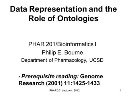 PHAR 201 Lecture 4, 20121 Data Representation and the Role of Ontologies PHAR 201/Bioinformatics I Philip E. Bourne Department of Pharmacology, UCSD Prerequisite.