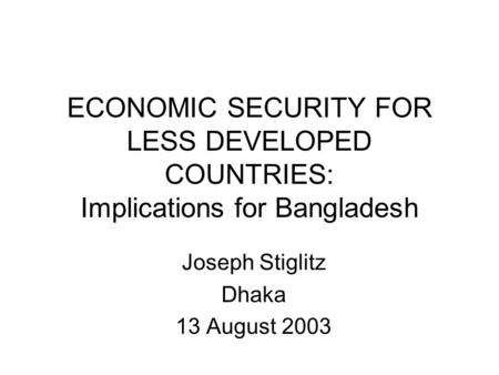 ECONOMIC SECURITY FOR LESS DEVELOPED COUNTRIES: Implications for Bangladesh Joseph Stiglitz Dhaka 13 August 2003.