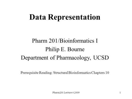 Pharm201 Lecture 4 20091 Data Representation Pharm 201/Bioinformatics I Philip E. Bourne Department of Pharmacology, UCSD Prerequisite Reading: Structural.
