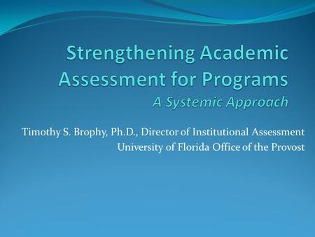 Timothy S. Brophy, Ph.D., Director of Institutional Assessment University of Florida Office of the Provost.
