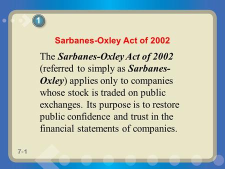 7-1 The Sarbanes-Oxley Act of 2002 (referred to simply as Sarbanes- Oxley) applies only to companies whose stock is traded on public exchanges. Its purpose.