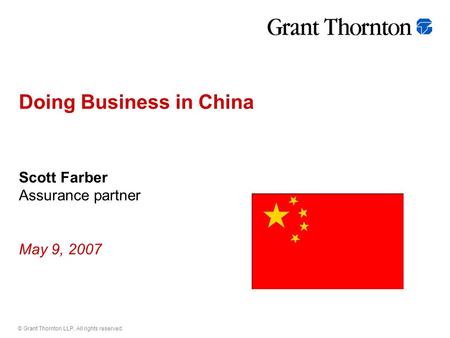 © Grant Thornton LLP. All rights reserved. Doing Business in China Scott Farber Assurance partner May 9, 2007.