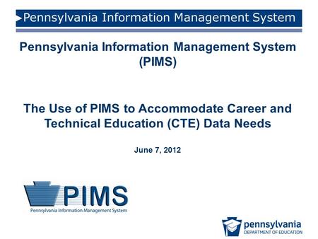 Pennsylvania Information Management System Pennsylvania Information Management System (PIMS) The Use of PIMS to Accommodate Career and Technical Education.