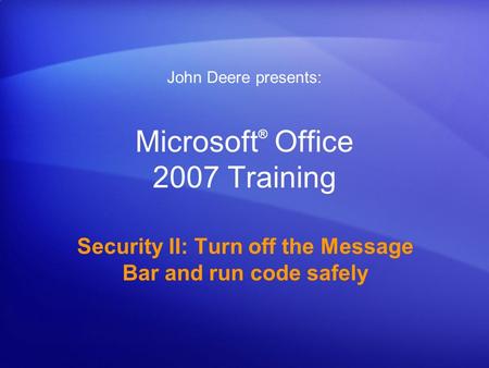 Microsoft ® Office 2007 Training Security II: Turn off the Message Bar and run code safely John Deere presents: