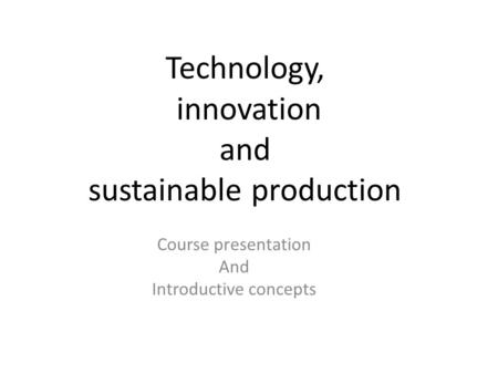 Technology, innovation and sustainable production Course presentation And Introductive concepts.