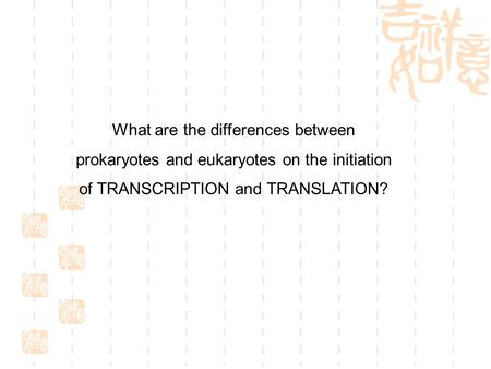 What are the differences between prokaryotes and eukaryotes on the initiation of TRANSCRIPTION and TRANSLATION?