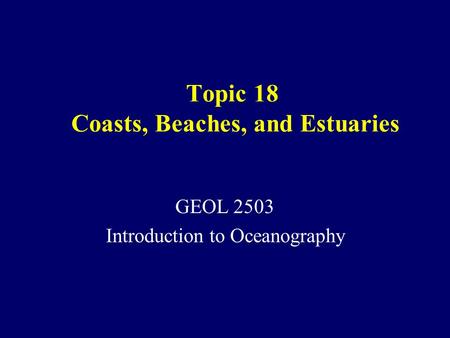 Topic 18 Coasts, Beaches, and Estuaries GEOL 2503 Introduction to Oceanography.