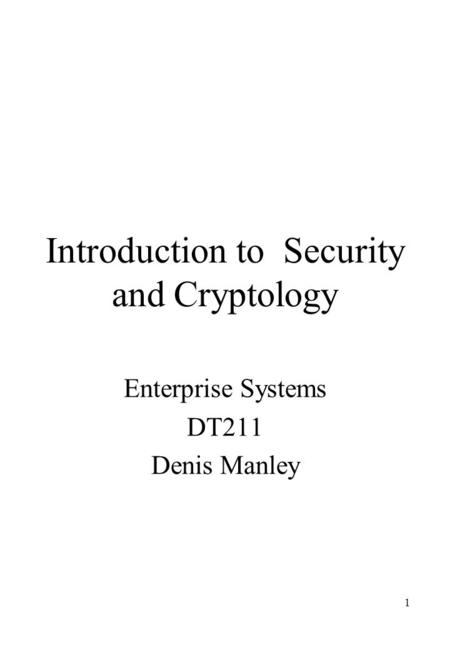 1 Introduction to Security and Cryptology Enterprise Systems DT211 Denis Manley.
