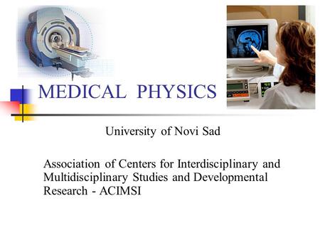 MEDICAL PHYSICS University of Novi Sad Association of Centers for Interdisciplinary and Multidisciplinary Studies and Developmental Research - ACIMSI.