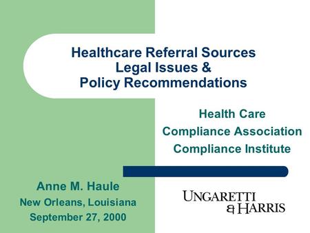 Healthcare Referral Sources Legal Issues & Policy Recommendations Health Care Compliance Association Compliance Institute Anne M. Haule New Orleans, Louisiana.