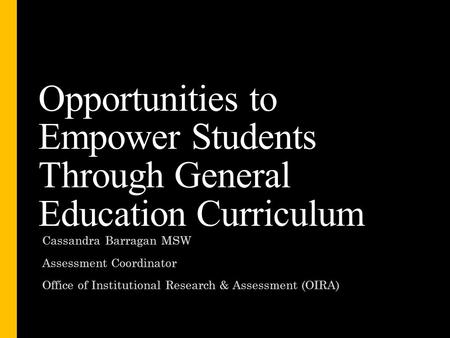 Opportunities to Empower Students Through General Education Curriculum Cassandra Barragan MSW Assessment Coordinator Office of Institutional Research &