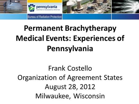 Perma Permanent Brachytherapy Medical Events: Experiences of Pennsylvania Frank Costello Organization of Agreement States August 28, 2012 Milwaukee, Wisconsin.