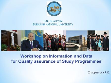 Zhappassova R.E. L.N. GUMILYOV EURASIAN NATIONAL UNIVERSITY Workshop on Information and Data for Quality assurance of Study Programmes.
