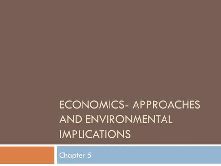 ECONOMICS- APPROACHES AND ENVIRONMENTAL IMPLICATIONS Chapter 5.