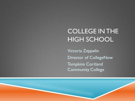 COLLEGE IN THE HIGH SCHOOL Victoria Zeppelin Director of CollegeNow Tompkins Cortland Community College.