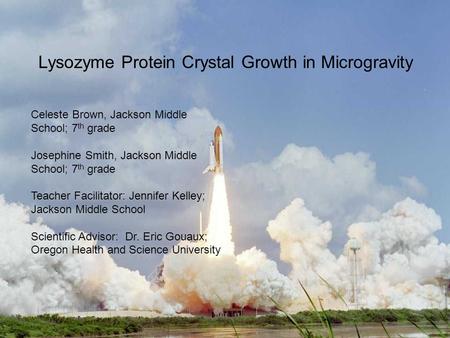 Lysozyme Protein Crystal Growth in Microgravity Celeste Brown, Jackson Middle School; 7 th grade Josephine Smith, Jackson Middle School; 7 th grade Teacher.