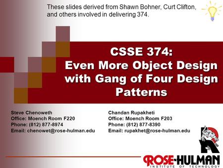 CSSE 374: Even More Object Design with Gang of Four Design Patterns These slides derived from Shawn Bohner, Curt Clifton, and others involved in delivering.