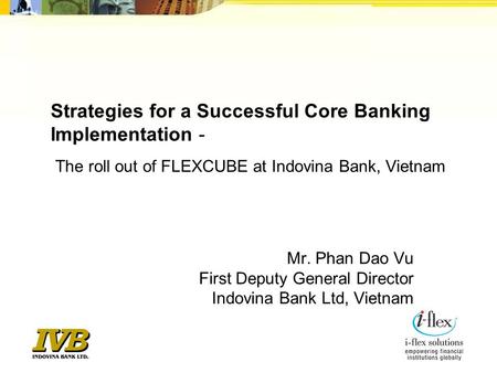 Strategies for a Successful Core Banking Implementation -    The roll out of FLEXCUBE at Indovina Bank, Vietnam Mr. Phan Dao Vu First Deputy General Director.