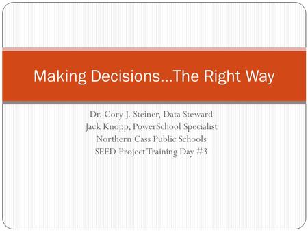 Dr. Cory J. Steiner, Data Steward Jack Knopp, PowerSchool Specialist Northern Cass Public Schools SEED Project Training Day #3 Making Decisions…The Right.