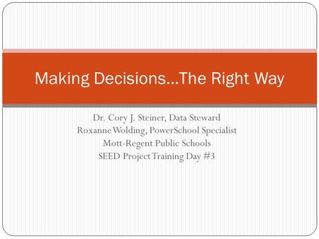 Dr. Cory J. Steiner, Data Steward Roxanne Wolding, PowerSchool Specialist Mott-Regent Public Schools SEED Project Training Day #3 Making Decisions…The.