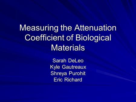 Measuring the Attenuation Coefficient of Biological Materials Sarah DeLeo Kyle Gautreaux Shreya Purohit Eric Richard.