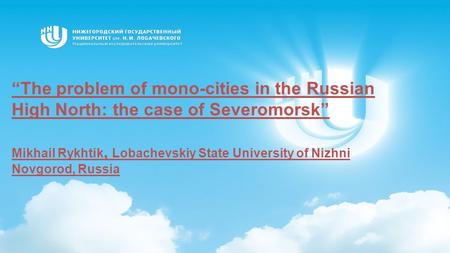 “The problem of mono-cities in the Russian High North: the case of Severomorsk” Mikhail Rykhtik, Lobachevskiy State University of Nizhni Novgorod, Russia.