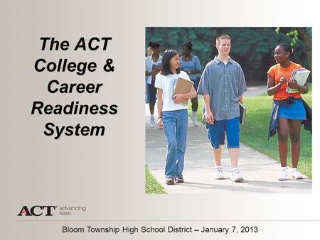 The ACT College & Career Readiness System Bloom Township High School District – January 7, 2013.