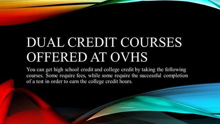 DUAL CREDIT COURSES OFFERED AT OVHS You can get high school credit and college credit by taking the following courses. Some require fees, while some require.