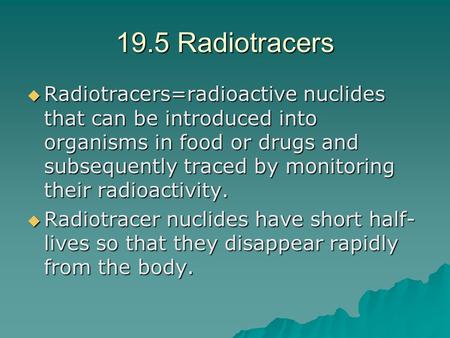 19.5 Radiotracers  Radiotracers=radioactive nuclides that can be introduced into organisms in food or drugs and subsequently traced by monitoring their.