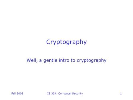 Fall 2008CS 334: Computer Security1 Cryptography Well, a gentle intro to cryptography.