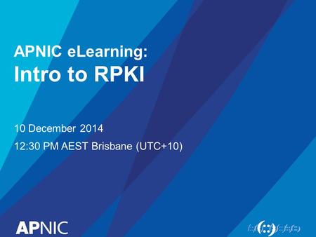 APNIC eLearning: Intro to RPKI 10 December 2014 12:30 PM AEST Brisbane (UTC+10)