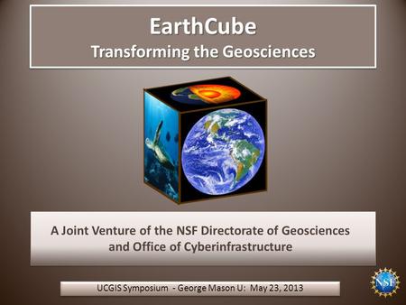EarthCube Transforming the Geosciences UCGIS Symposium - George Mason U: May 23, 2013 A Joint Venture of the NSF Directorate of Geosciences and Office.