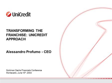 TRANSFORMING THE FRANCHISE: UNICREDIT APPROACH Alessandro Profumo - CEO Goldman Sachs Financials Conference Montecarlo, June 10 th, 2004.