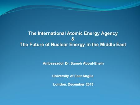 The International Atomic Energy Agency & The Future of Nuclear Energy in the Middle East Ambassador Dr. Sameh Aboul-Enein University of East Anglia London,