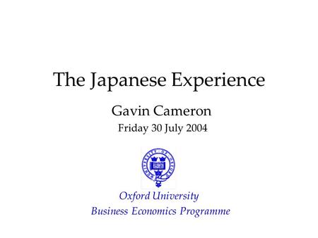 The Japanese Experience Gavin Cameron Friday 30 July 2004 Oxford University Business Economics Programme.