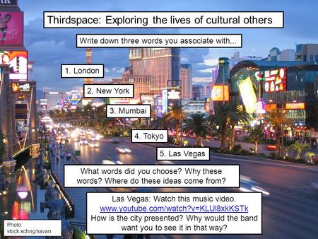 Thirdspace: Exploring the lives of cultural others Write down three words you associate with... 1. London 2. New York 3. Mumbai 5. Las Vegas 4. Tokyo What.