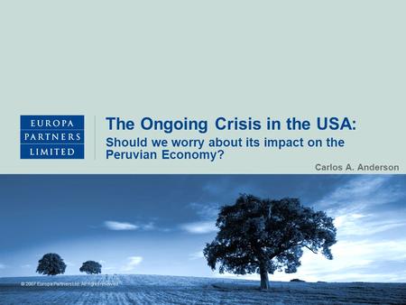 © 2007 Europa Partners Ltd. All rights reserved. The Ongoing Crisis in the USA: Carlos A. Anderson Should we worry about its impact on the Peruvian Economy?