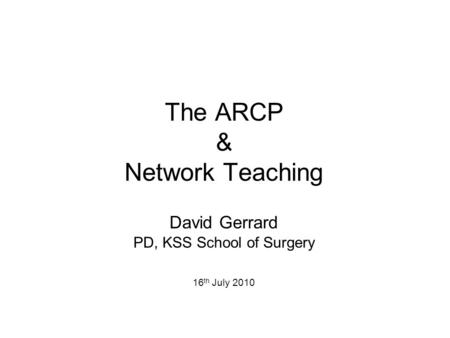 The ARCP & Network Teaching David Gerrard PD, KSS School of Surgery 16 th July 2010.