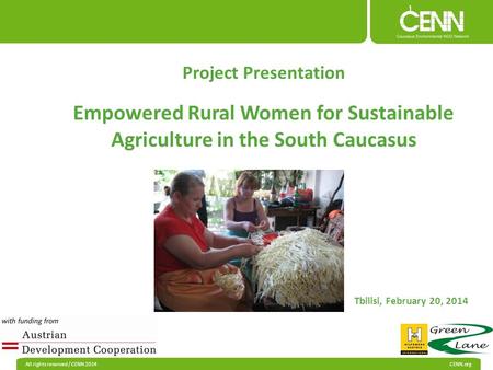 All rights reserved / CENN 2014 CENN.org Project Presentation Empowered Rural Women for Sustainable Agriculture in the South Caucasus Tbilisi, February.