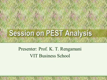 Session on PEST Analysis Presenter: Prof. K. T. Rengamani VIT Business School.