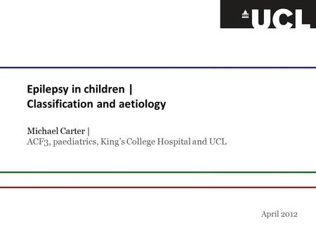 Epilepsy in children | Classification and aetiology Michael Carter | ACF3, paediatrics, King’s College Hospital and UCL April 2012.