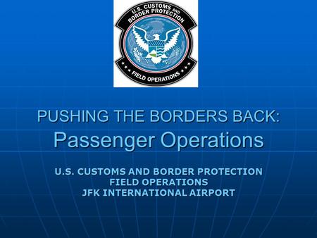 PUSHING THE BORDERS BACK: Passenger Operations U.S. CUSTOMS AND BORDER PROTECTION FIELD OPERATIONS JFK INTERNATIONAL AIRPORT.