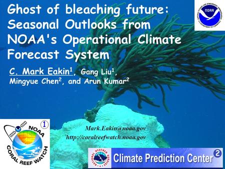 Ghost of bleaching future: Seasonal Outlooks from NOAA's Operational Climate Forecast System C. Mark Eakin 1, Gang Liu 1, Mingyue Chen 2, and Arun Kumar.
