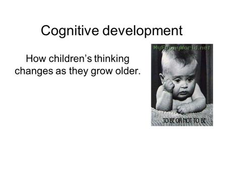 Cognitive development How children’s thinking changes as they grow older.