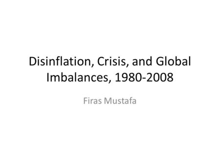 Disinflation, Crisis, and Global Imbalances, 1980-2008 Firas Mustafa.