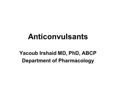 Anticonvulsants Yacoub Irshaid MD, PhD, ABCP Department of Pharmacology.