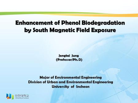 Enhancement of Phenol Biodegradation by South Magnetic Field Exposure Jongtai Jung (Professor/Ph. D) (Professor/Ph. D) Major of Environmental Engineering.