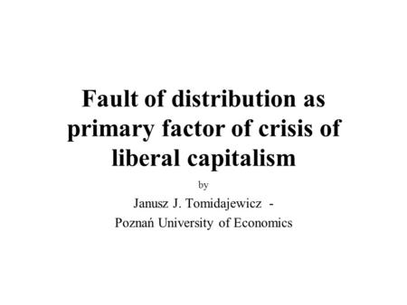 Fault of distribution as primary factor of crisis of liberal capitalism by Janusz J. Tomidajewicz - Poznań University of Economics.