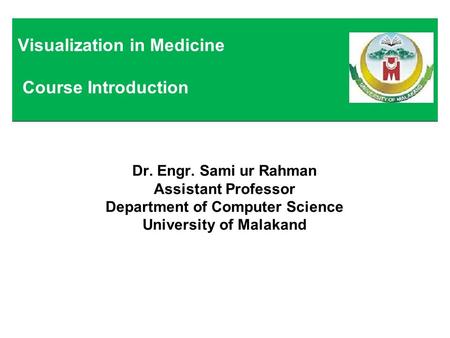 Dr. Engr. Sami ur Rahman Assistant Professor Department of Computer Science University of Malakand Visualization in Medicine Course Introduction.