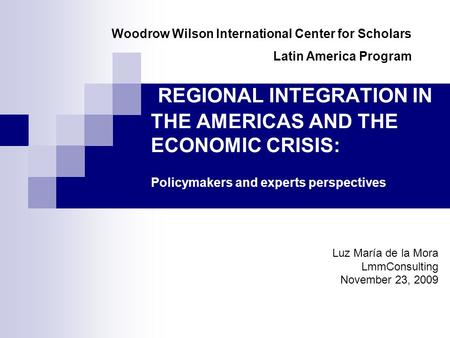 REGIONAL INTEGRATION IN THE AMERICAS AND THE ECONOMIC CRISIS: Policymakers and experts perspectives Luz María de la Mora LmmConsulting November 23, 2009.